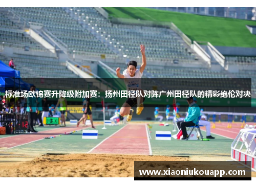 标准场欧锦赛升降级附加赛：扬州田径队对阵广州田径队的精彩绝伦对决