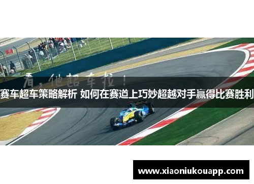 赛车超车策略解析 如何在赛道上巧妙超越对手赢得比赛胜利
