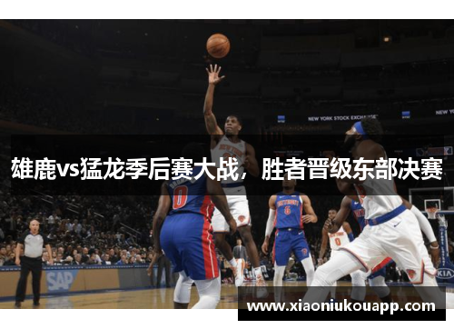 雄鹿vs猛龙季后赛大战，胜者晋级东部决赛