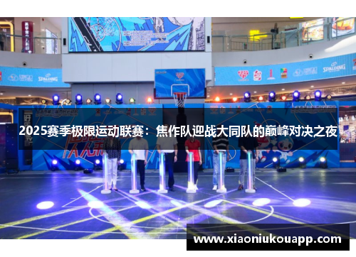 2025赛季极限运动联赛：焦作队迎战大同队的巅峰对决之夜