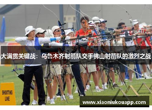 大满贯关键战：乌鲁木齐射箭队交手佛山射箭队的激烈之战