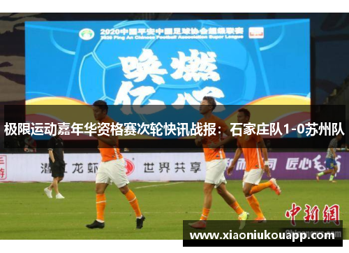 极限运动嘉年华资格赛次轮快讯战报：石家庄队1-0苏州队